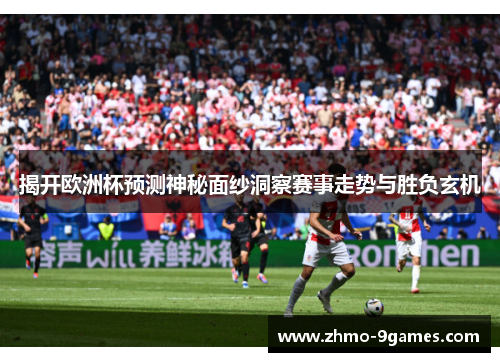 揭开欧洲杯预测神秘面纱洞察赛事走势与胜负玄机 揭开欧洲杯预测神秘面纱洞察赛事走势与胜负玄机