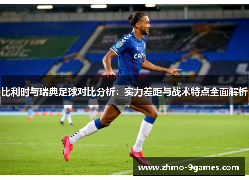 比利时与瑞典足球对比分析:实力差距与战术特点全面解析 比利时与瑞典足球对比分析:实力差距与战术特点全面解析