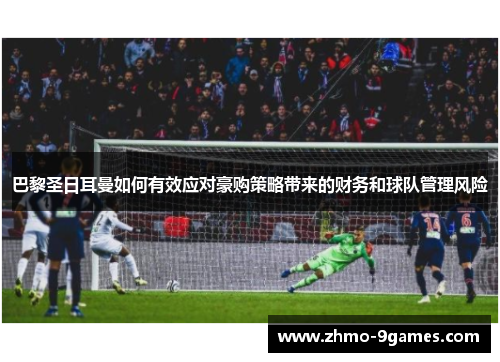 巴黎圣日耳曼如何有效应对豪购策略带来的财务和球队管理风险