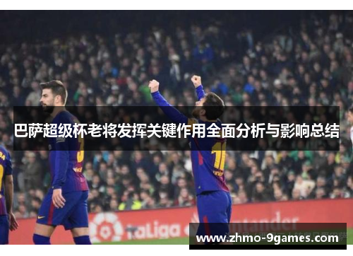 巴萨超级杯老将发挥关键作用全面分析与影响总结