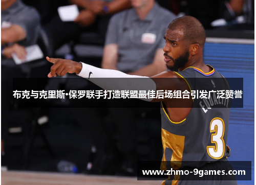 布克与克里斯·保罗联手打造联盟最佳后场组合引发广泛赞誉 布克与克里斯·保罗联手打造联盟最佳后场组合引发广泛赞誉