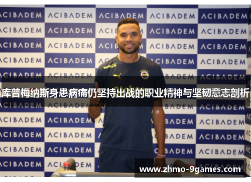库普梅纳斯身患病痛仍坚持出战的职业精神与坚韧意志剖析 库普梅纳斯身患病痛仍坚持出战的职业精神与坚韧意志剖析
