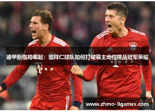 德甲新格局崛起:非拜仁球队如何打破霸主地位挑战冠军荣耀 德甲新格局崛起:非拜仁球队如何打破霸主地位挑战冠军荣耀