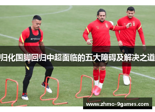 归化国脚回归中超面临的五大障碍及解决之道 归化国脚回归中超面临的五大障碍及解决之道