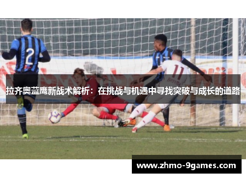 拉齐奥蓝鹰新战术解析:在挑战与机遇中寻找突破与成长的道路 拉齐奥蓝鹰新战术解析:在挑战与机遇中寻找突破与成长的道路