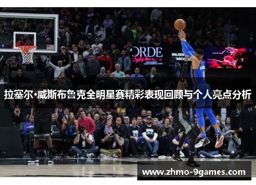 拉塞尔·威斯布鲁克全明星赛精彩表现回顾与个人亮点分析