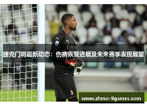 捷克门将最新动态:伤病恢复进展及未来赛季表现展望 捷克门将最新动态:伤病恢复进展及未来赛季表现展望