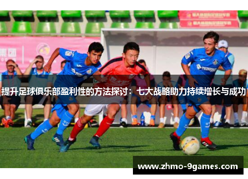 提升足球俱乐部盈利性的方法探讨:七大战略助力持续增长与成功 提升足球俱乐部盈利性的方法探讨:七大战略助力持续增长与成功