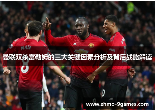 曼联双杀富勒姆的三大关键因素分析及背后战略解读