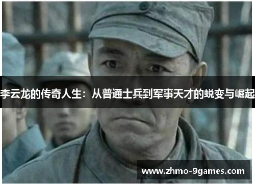 李云龙的传奇人生:从普通士兵到军事天才的蜕变与崛起 李云龙的传奇人生:从普通士兵到军事天才的蜕变与崛起