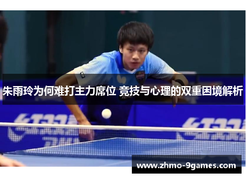 朱雨玲为何难打主力席位 竞技与心理的双重困境解析 朱雨玲为何难打主力席位 竞技与心理的双重困境解析