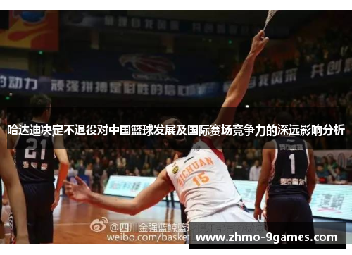 哈达迪决定不退役对中国篮球发展及国际赛场竞争力的深远影响分析