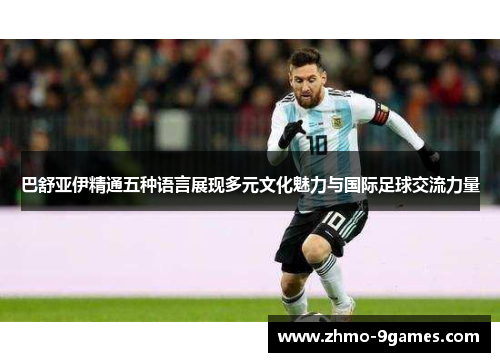 巴舒亚伊精通五种语言展现多元文化魅力与国际足球交流力量 巴舒亚伊精通五种语言展现多元文化魅力与国际足球交流力量