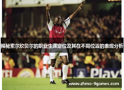 揭秘索尔坎贝尔的职业生涯定位及其在不同位置的表现分析 揭秘索尔坎贝尔的职业生涯定位及其在不同位置的表现分析