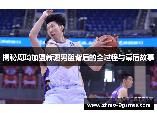 揭秘周琦加盟新疆男篮背后的全过程与幕后故事 揭秘周琦加盟新疆男篮背后的全过程与幕后故事
