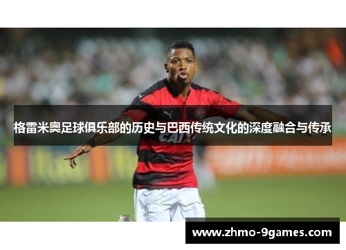 格雷米奥足球俱乐部的历史与巴西传统文化的深度融合与传承 格雷米奥足球俱乐部的历史与巴西传统文化的深度融合与传承