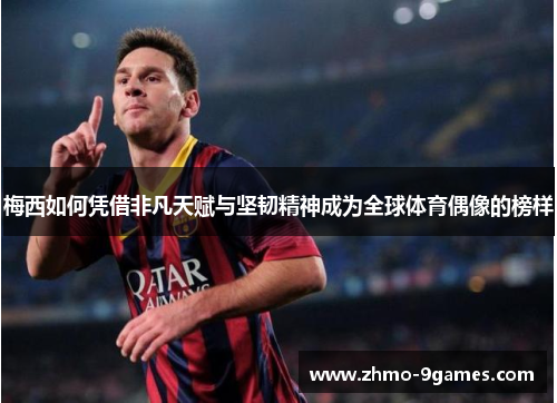 梅西如何凭借非凡天赋与坚韧精神成为全球体育偶像的榜样 梅西如何凭借非凡天赋与坚韧精神成为全球体育偶像的榜样