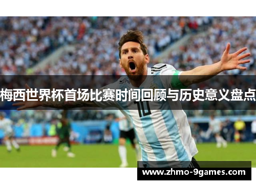 梅西世界杯首场比赛时间回顾与历史意义盘点