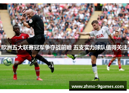 欧洲五大联赛冠军争夺战前瞻 五支实力球队值得关注