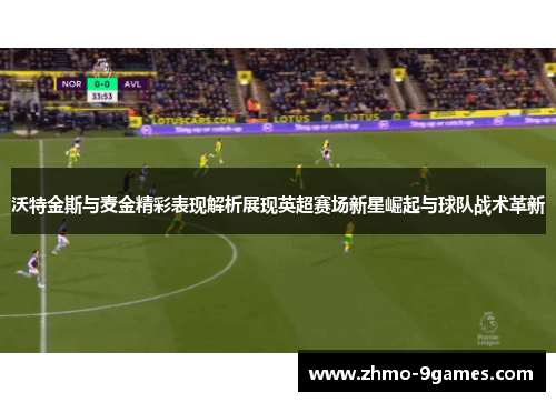 沃特金斯与麦金精彩表现解析展现英超赛场新星崛起与球队战术革新 沃特金斯与麦金精彩表现解析展现英超赛场新星崛起与球队战术革新