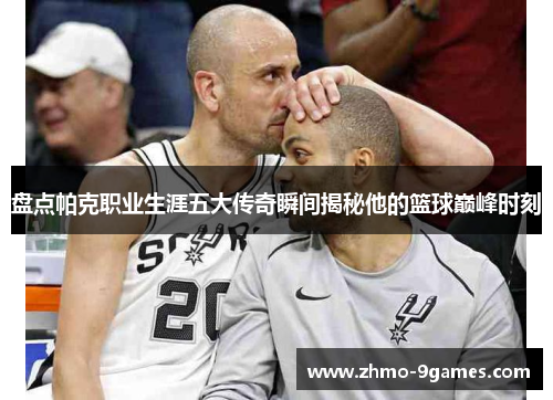 盘点帕克职业生涯五大传奇瞬间揭秘他的篮球巅峰时刻 盘点帕克职业生涯五大传奇瞬间揭秘他的篮球巅峰时刻