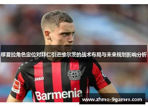 穆夏拉角色定位对拜仁引进维尔茨的战术布局与未来规划影响分析 穆夏拉角色定位对拜仁引进维尔茨的战术布局与未来规划影响分析