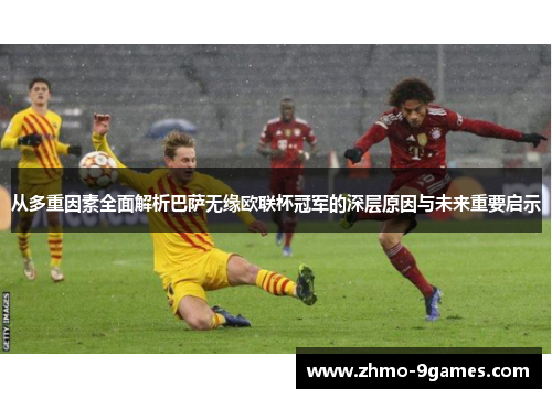 从多重因素全面解析巴萨无缘欧联杯冠军的深层原因与未来重要启示