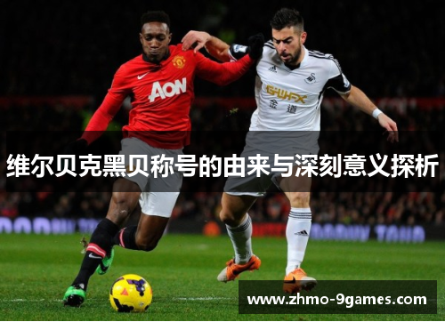 维尔贝克黑贝称号的由来与深刻意义探析 维尔贝克黑贝称号的由来与深刻意义探析