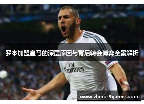 罗本加盟皇马的深层原因与背后转会博弈全景解析 罗本加盟皇马的深层原因与背后转会博弈全景解析