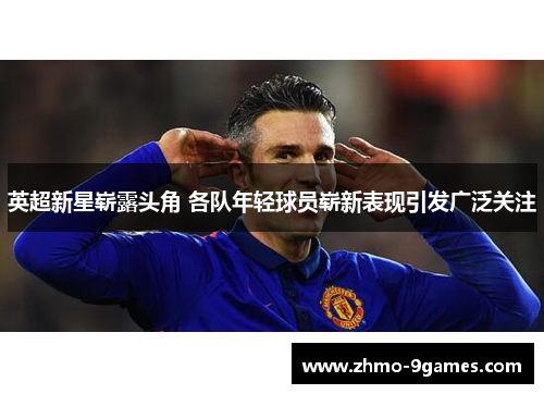 英超新星崭露头角 各队年轻球员崭新表现引发广泛关注