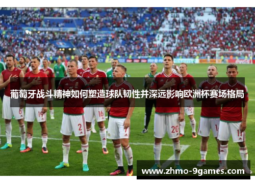 葡萄牙战斗精神如何塑造球队韧性并深远影响欧洲杯赛场格局