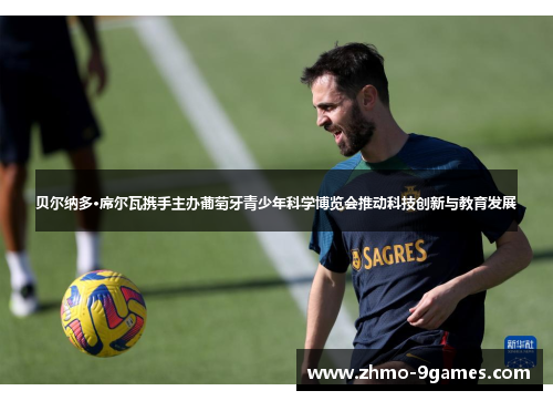 贝尔纳多·席尔瓦携手主办葡萄牙青少年科学博览会推动科技创新与教育发展