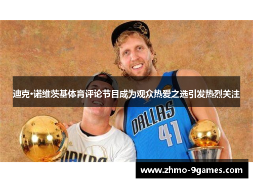 迪克·诺维茨基体育评论节目成为观众热爱之选引发热烈关注 迪克·诺维茨基体育评论节目成为观众热爱之选引发热烈关注