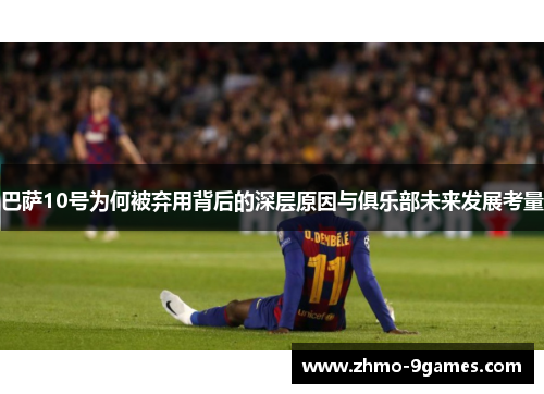 巴萨10号为何被弃用背后的深层原因与俱乐部未来发展考量 巴萨10号为何被弃用背后的深层原因与俱乐部未来发展考量