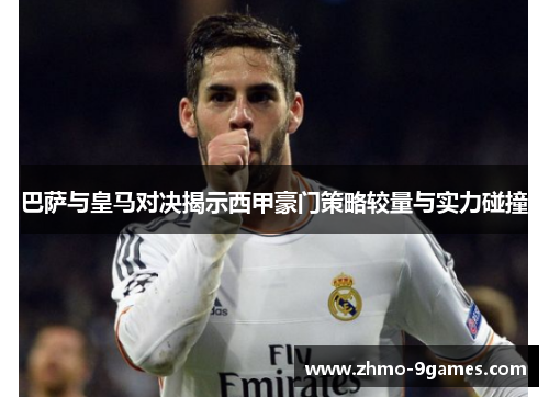 巴萨与皇马对决揭示西甲豪门策略较量与实力碰撞 巴萨与皇马对决揭示西甲豪门策略较量与实力碰撞