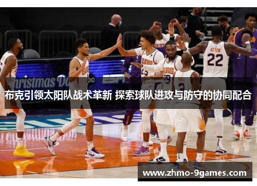 布克引领太阳队战术革新 探索球队进攻与防守的协同配合 布克引领太阳队战术革新 探索球队进攻与防守的协同配合