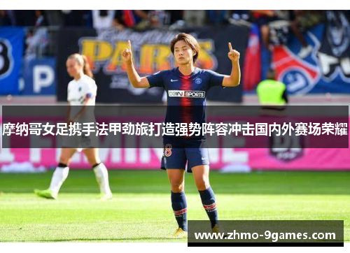 摩纳哥女足携手法甲劲旅打造强势阵容冲击国内外赛场荣耀