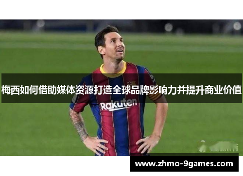 梅西如何借助媒体资源打造全球品牌影响力并提升商业价值 梅西如何借助媒体资源打造全球品牌影响力并提升商业价值