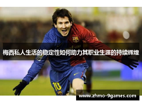 梅西私人生活的稳定性如何助力其职业生涯的持续辉煌 梅西私人生活的稳定性如何助力其职业生涯的持续辉煌