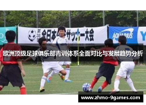 欧洲顶级足球俱乐部青训体系全面对比与发展趋势分析 欧洲顶级足球俱乐部青训体系全面对比与发展趋势分析