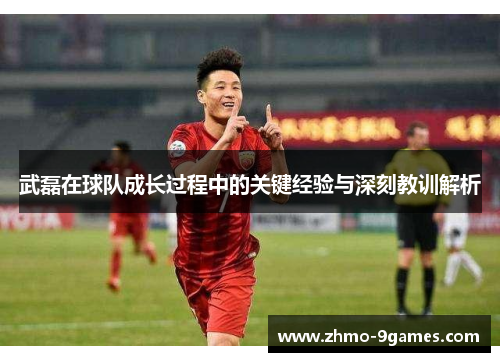 武磊在球队成长过程中的关键经验与深刻教训解析 武磊在球队成长过程中的关键经验与深刻教训解析