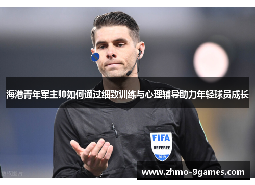 海港青年军主帅如何通过细致训练与心理辅导助力年轻球员成长