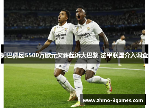 姆巴佩因5500万欧元欠薪起诉大巴黎 法甲联盟介入调查 姆巴佩因5500万欧元欠薪起诉大巴黎 法甲联盟介入调查