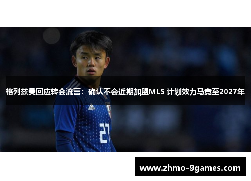 格列兹曼回应转会流言：确认不会近期加盟MLS 计划效力马竞至2027年