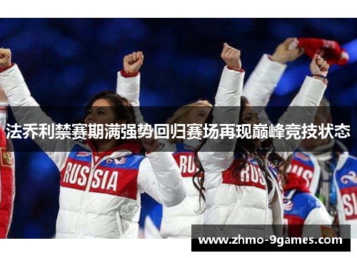 法乔利禁赛期满强势回归赛场再现巅峰竞技状态 法乔利禁赛期满强势回归赛场再现巅峰竞技状态