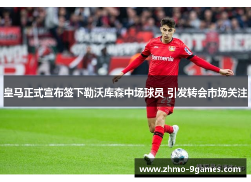 皇马正式宣布签下勒沃库森中场球员 引发转会市场关注 皇马正式宣布签下勒沃库森中场球员 引发转会市场关注