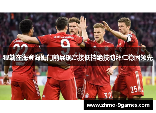 穆勒在海登海姆门前展现高接低挡绝技助拜仁稳固领先 穆勒在海登海姆门前展现高接低挡绝技助拜仁稳固领先
