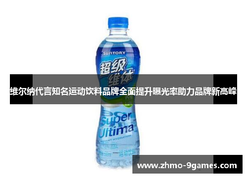 维尔纳代言知名运动饮料品牌全面提升曝光率助力品牌新高峰