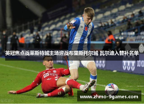 英冠焦点战莱斯特城主场迎战布里斯托尔城 瓦尔迪入替补名单