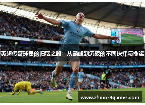 英超传奇球员的归宿之路：从巅峰到沉寂的不同抉择与命运